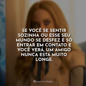 Se você se sentir sozinha ou esse seu mundo se desfez é só entrar em contato e você verá, um amigo nunca está muito longe.