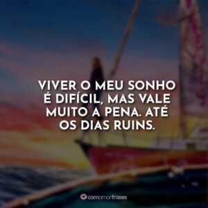 Viver o meu sonho é difícil, mas vale muito a pena. Até os dias ruins.