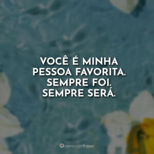 Você é minha pessoa favorita. Sempre foi. Sempre será.