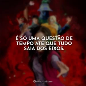 É só uma questão de tempo até que tudo saia dos eixos.