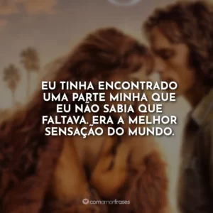 Eu tinha encontrado uma parte minha que eu não sabia que faltava. Era a melhor sensação do mundo.