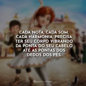 Cada nota, cada som, cada harmonia, precisa ter seu corpo vibrando da ponta do seu cabelo até as pontas dos dedos dos pés.