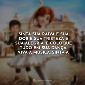 Sinta sua raiva e sua dor e sua tristeza e sua alegria, e coloque tudo em sua dança. Viva a música, sinta-a.