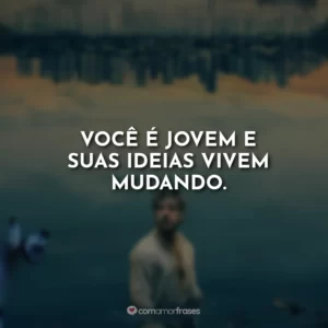Você é jovem e suas ideias vivem mudando.