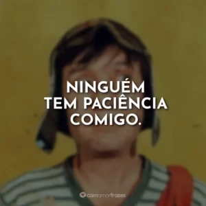 Ninguém tem paciência comigo.