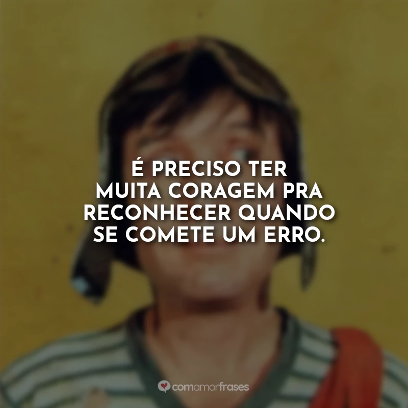 Frases do Chaves Engraçadas: É preciso ter muita coragem pra reconhecer quando se comete um erro.