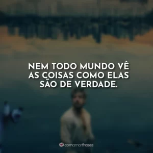Nem todo mundo vê as coisas como elas são de verdade.