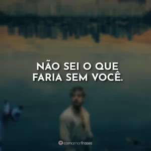 Não sei o que faria sem você.