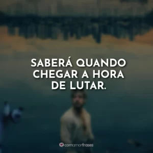 Saberá quando chegar a hora de lutar.