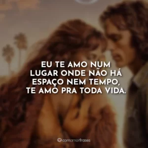 Eu te amo num lugar onde não há espaço nem tempo, te amo pra toda vida.