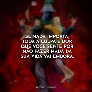 Se nada importa, toda a culpa e dor que você sente por não fazer nada da sua vida vai embora.