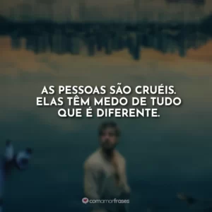 As pessoas são cruéis. Elas têm medo de tudo que é diferente.