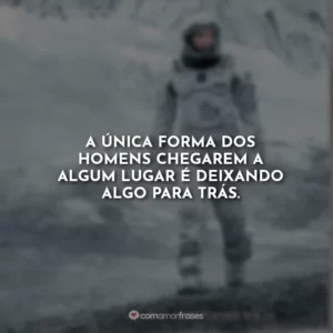 A única forma dos homens chegarem a algum lugar é deixando algo para trás.