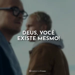 Deus, você existe mesmo!
