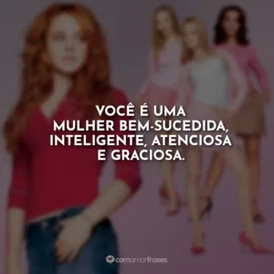 Você é uma mulher bem-sucedida, inteligente, atenciosa e graciosa.