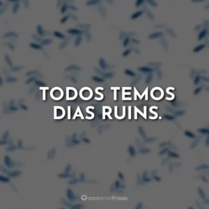 Todos temos dias ruins.
