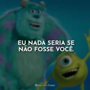 Eu nada seria se não fosse você.