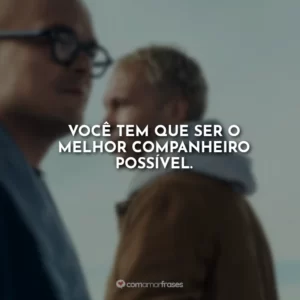 Você tem que ser o melhor companheiro possível.