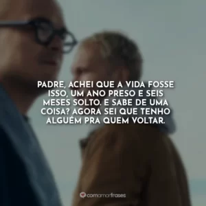 Padre, achei que a vida fosse isso, um ano preso e seis meses solto. E sabe de uma coisa? Agora sei que tenho alguém pra quem voltar.