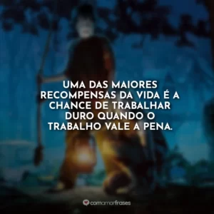 Uma das maiores recompensas da vida é a chance de trabalhar duro quando o trabalho vale a pena.