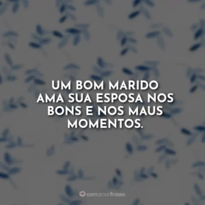 Um bom marido ama sua esposa nos bons e nos maus momentos.