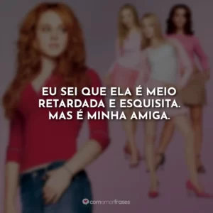 Eu sei que ela é meio retardada e esquisita. Mas é minha amiga.