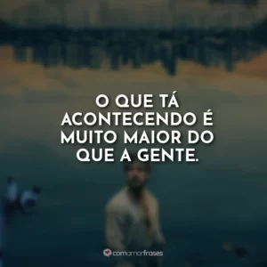 O que tá acontecendo é muito maior do que a gente.