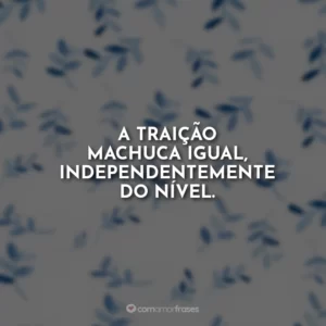 A traição machuca igual, independentemente do nível.