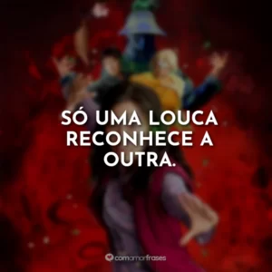 Só uma louca reconhece a outra.