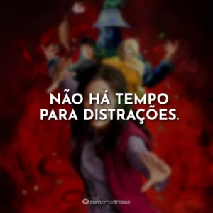 Não há tempo para distrações.