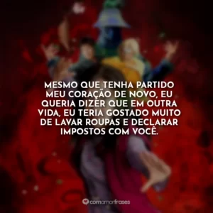 Mesmo que tenha partido meu coração de novo, eu queria dizer que em outra vida, eu teria gostado muito de lavar roupas e declarar impostos com você.