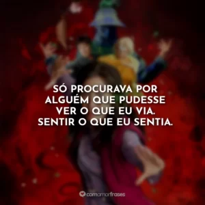 Só procurava por alguém que pudesse ver o que eu via. Sentir o que eu sentia.