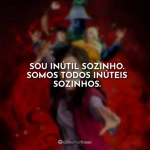 Sou inútil sozinho. Somos todos inúteis sozinhos.