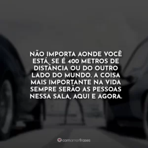 Não importa aonde você está, se é 400 metros de distância ou do outro lado do mundo. A coisa mais importante na vida sempre serão as pessoas nessa sala, aqui e agora.