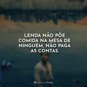 Lenda não põe comida na mesa de ninguém, não paga as contas.
