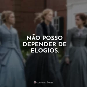 Não posso depender de elogios. Adoráveis Mulheres