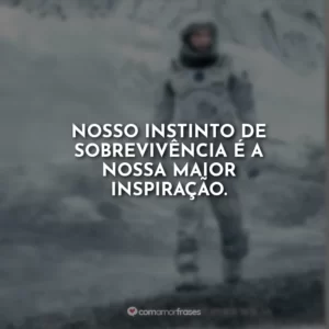 Nosso instinto de sobrevivência é a nossa maior inspiração. Interestelar