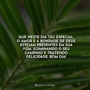 Que neste dia tão especial, o amor e a bondade de Deus estejam presentes em sua vida, iluminando o seu caminho e trazendo felicidade. Bom dia!