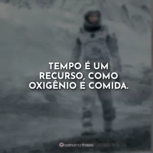 Tempo é um recurso, como oxigênio e comida. Interestelar