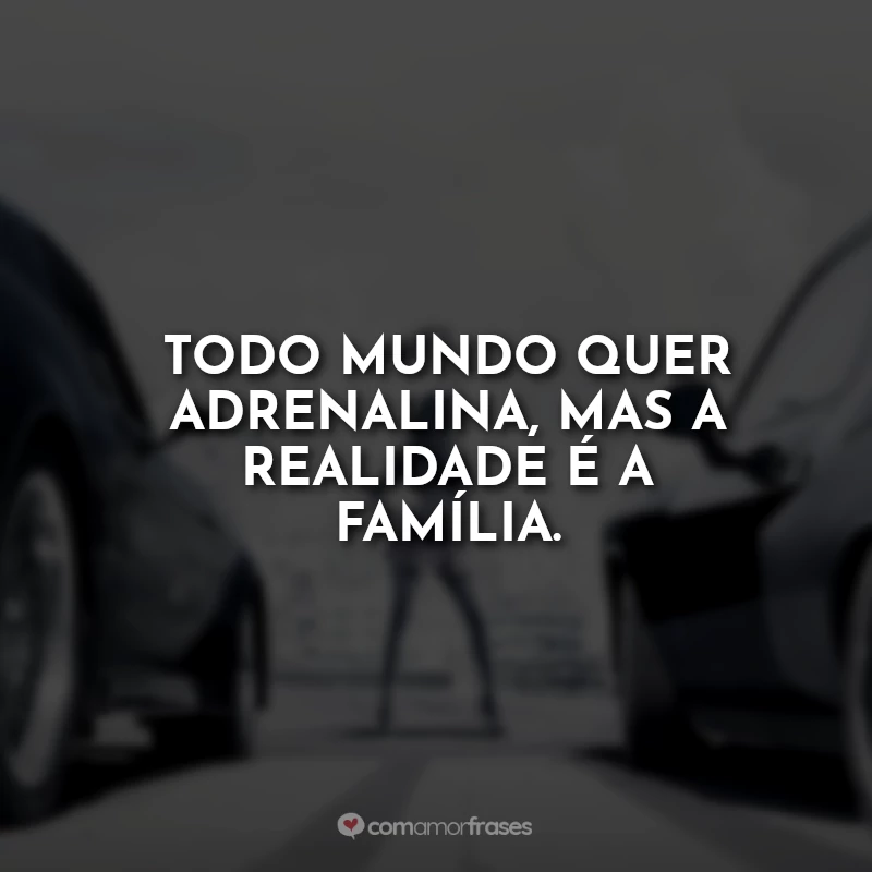 Frases Toretto Velozes e Furiosos 7: Todo mundo quer adrenalina, mas a realidade é a família.