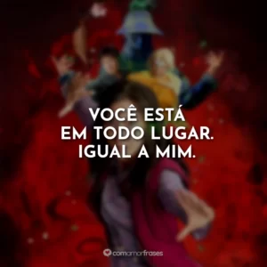 Você está em todo lugar. Igual a mim.