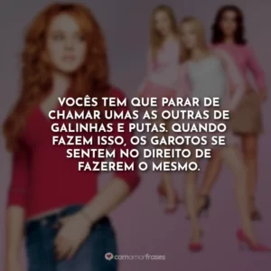 Vocês tem que parar de chamar umas as outras de galinhas e putas. Quando fazem isso, os garotos se sentem no direito de fazerem o mesmo.