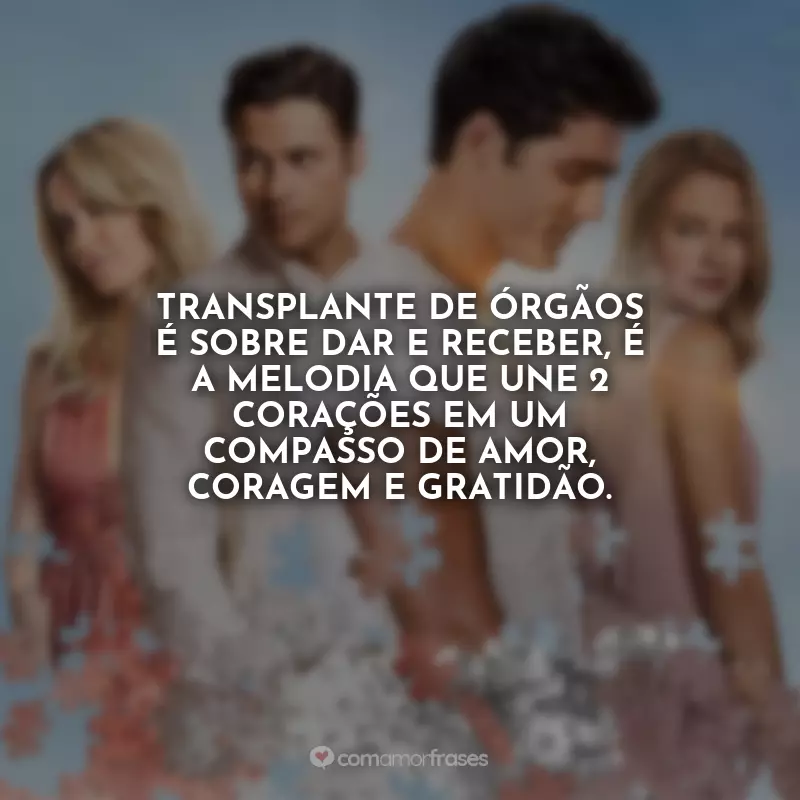 Frases do Filme 2 Corações: Transplante de órgãos é sobre dar e receber, é a melodia que une 2 corações em um compasso de amor, coragem e gratidão.
