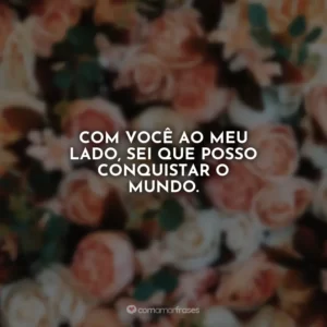Com você ao meu lado, sei que posso conquistar o mundo.