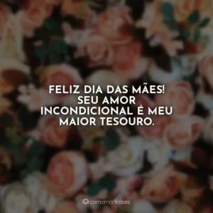 Feliz Dia das Mães! Seu amor incondicional é meu maior tesouro.