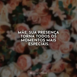 Mãe, sua presença torna todos os momentos mais especiais.