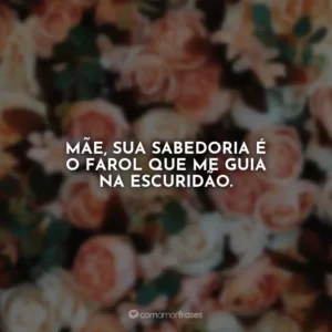 Mãe, sua sabedoria é o farol que me guia na escuridão.