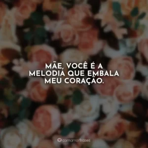 Mãe, você é a melodia que embala meu coração.