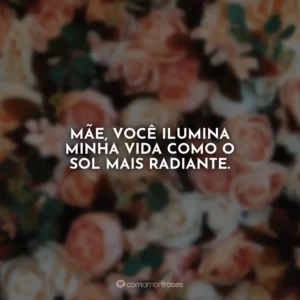 Mãe, você ilumina minha vida como o sol mais radiante.