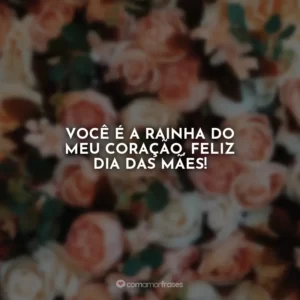 Você é a rainha do meu coração, feliz Dia das Mães!